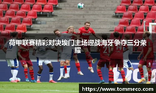 荷甲联赛精彩对决埃门主场迎战海牙争夺三分荣耀