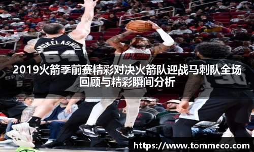 2019火箭季前赛精彩对决火箭队迎战马刺队全场回顾与精彩瞬间分析