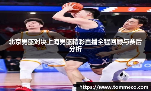 北京男篮对决上海男篮精彩直播全程回顾与赛后分析